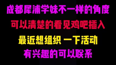 不一样的角度操犀浦学妹，让你清楚看见鸡巴进进出出