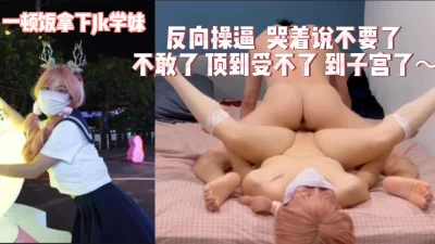 02年jk学妹！挑战奇葩姿势把妹妹操到高潮！（完整版看间界）