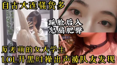 【踩脸后入】大连反差萌女大学生边玩英雄联盟边被操